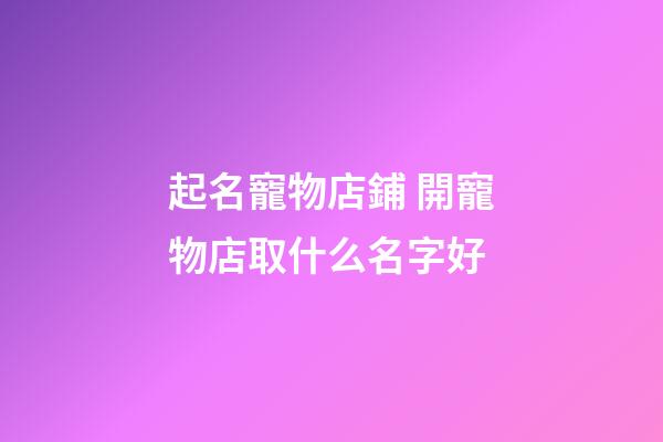 起名寵物店鋪 開寵物店取什么名字好-第1張-店鋪起名-玄機派